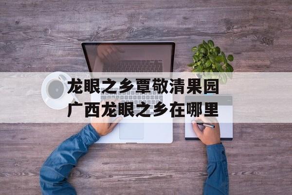 龙眼之乡覃敬清果园 广西龙眼之乡在哪里-第1张图片-
