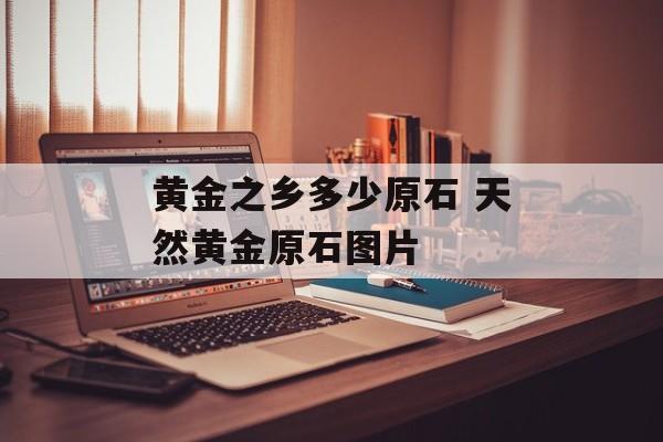 黄金之乡多少原石 天然黄金原石图片-第1张图片-