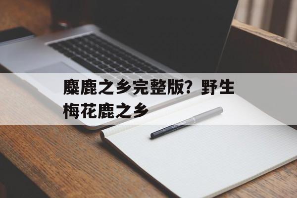 麋鹿之乡完整版？野生梅花鹿之乡-第1张图片-