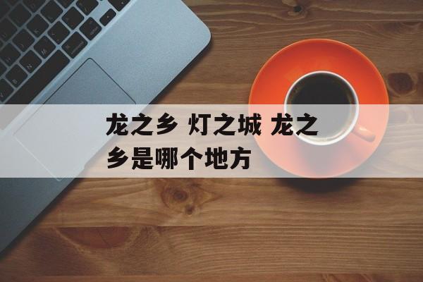 龙之乡 灯之城 龙之乡是哪个地方-第1张图片-