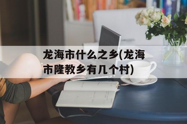 龙海市什么之乡(龙海市隆教乡有几个村)-第1张图片-