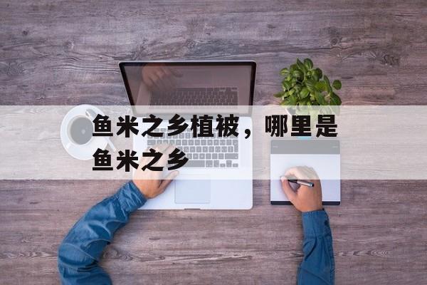 鱼米之乡植被，哪里是鱼米之乡-第1张图片-