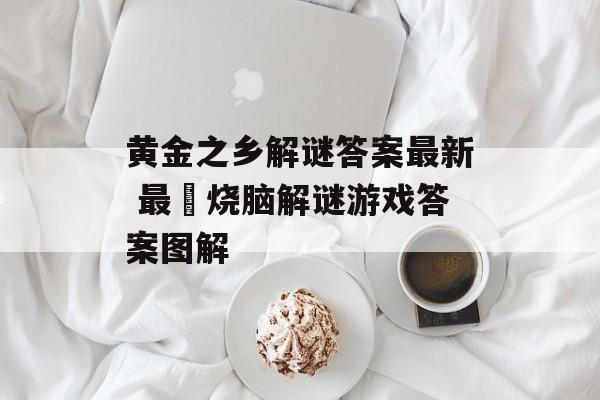 黄金之乡解谜答案最新 最囧烧脑解谜游戏答案图解-第1张图片-