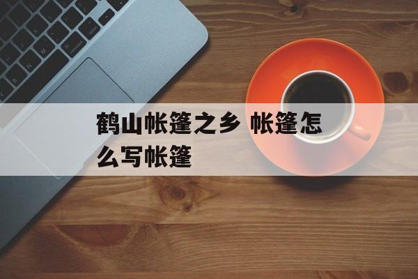 鹤山帐篷之乡 帐篷怎么写帐篷-第1张图片-