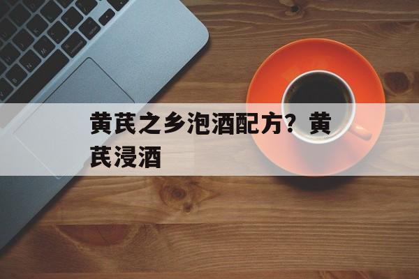黄芪之乡泡酒配方？黄芪浸酒-第1张图片-