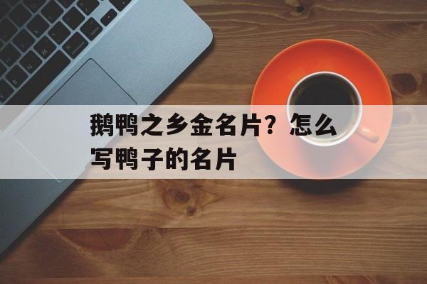 鹅鸭之乡金名片？怎么写鸭子的名片-第1张图片-