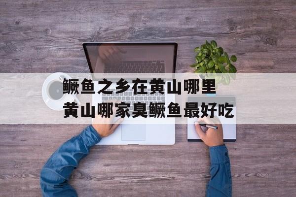 鳜鱼之乡在黄山哪里 黄山哪家臭鳜鱼最好吃-第1张图片-