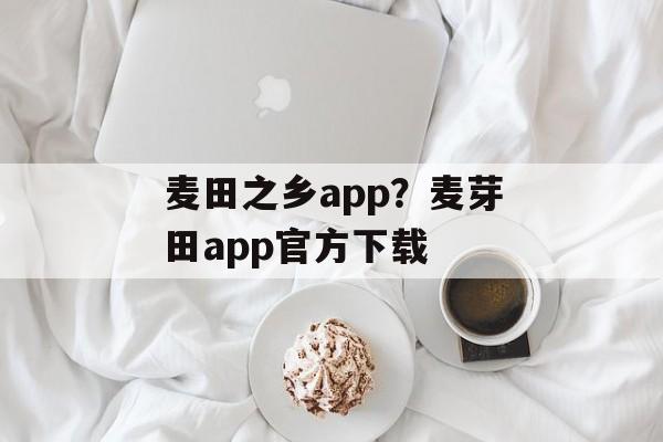 麦田之乡app？麦芽田app官方下载-第1张图片-