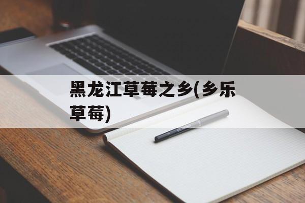 黑龙江草莓之乡(乡乐草莓)-第1张图片-