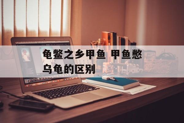 龟鳖之乡甲鱼 甲鱼憋乌龟的区别-第1张图片-