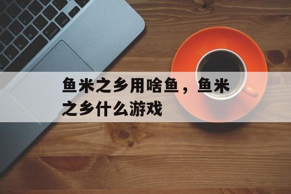 鱼米之乡用啥鱼，鱼米之乡什么游戏-第1张图片-
