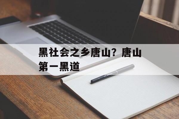 黑社会之乡唐山？唐山第一黑道-第1张图片-
