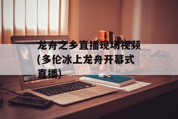 龙舟之乡直播现场视频(多伦冰上龙舟开幕式直播)-第1张图片-