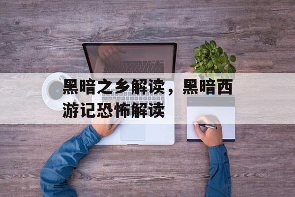黑暗之乡解读，黑暗西游记恐怖解读-第1张图片-
