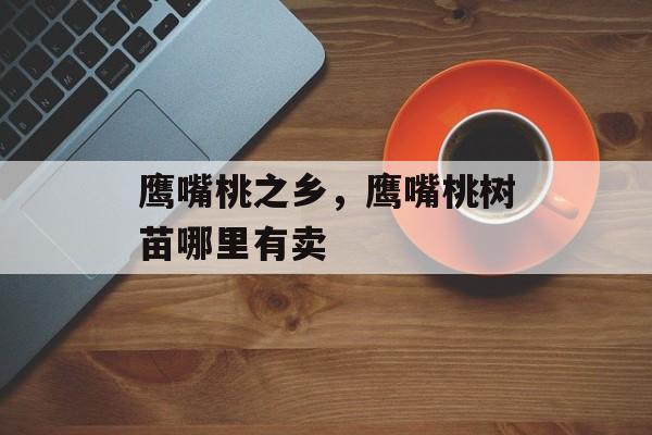鹰嘴桃之乡，鹰嘴桃树苗哪里有卖-第1张图片-