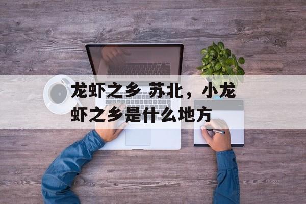 龙虾之乡 苏北，小龙虾之乡是什么地方-第1张图片-