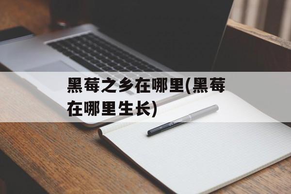 黑莓之乡在哪里(黑莓在哪里生长)-第1张图片-