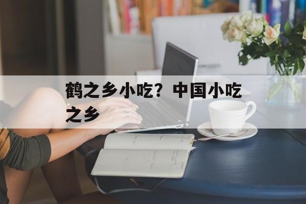 鹤之乡小吃？中国小吃之乡-第1张图片-