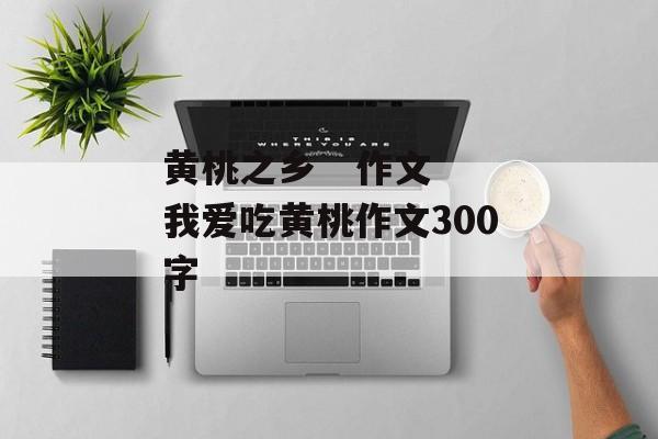 黄桃之乡   作文 我爱吃黄桃作文300字-第1张图片-