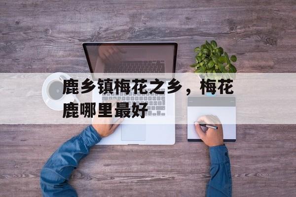 鹿乡镇梅花之乡，梅花鹿哪里最好-第1张图片-