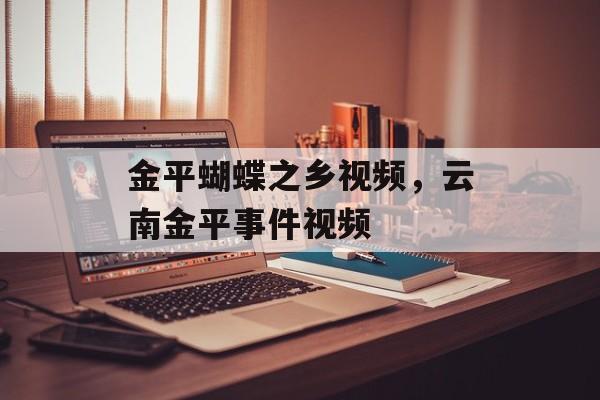 金平蝴蝶之乡视频，云南金平事件视频-第1张图片-