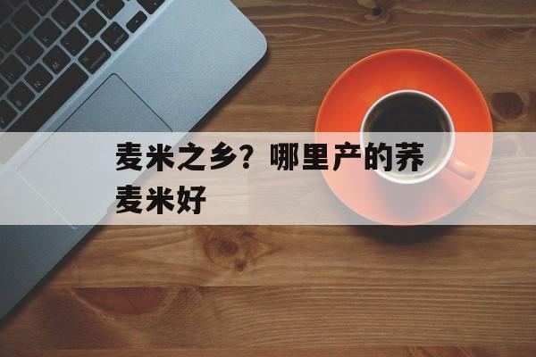 麦米之乡？哪里产的荞麦米好-第1张图片-