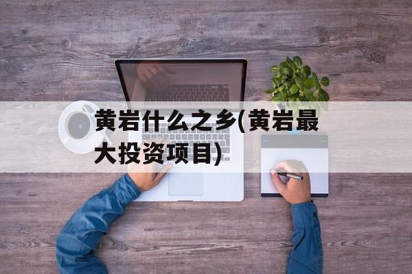 黄岩什么之乡(黄岩最大投资项目)-第1张图片-