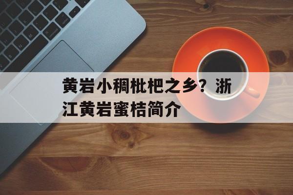 黄岩小稠枇杷之乡？浙江黄岩蜜桔简介-第1张图片-