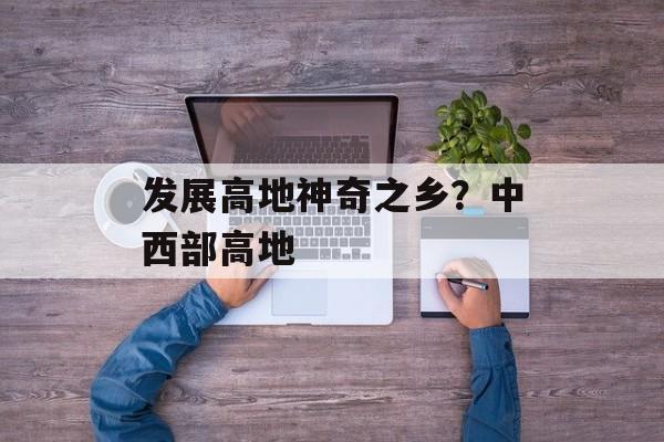 发展高地神奇之乡？中西部高地-第1张图片-