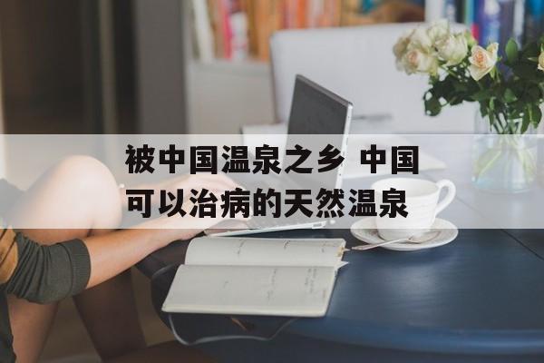 被中国温泉之乡 中国可以治病的天然温泉-第1张图片-