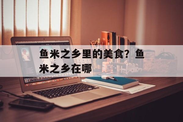 鱼米之乡里的美食？鱼米之乡在哪-第1张图片-