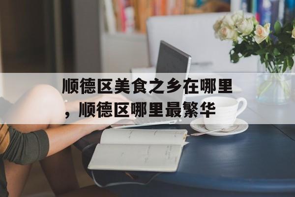 顺德区美食之乡在哪里，顺德区哪里最繁华-第1张图片-