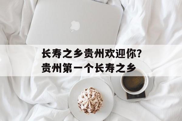 长寿之乡贵州欢迎你？贵州第一个长寿之乡-第1张图片-