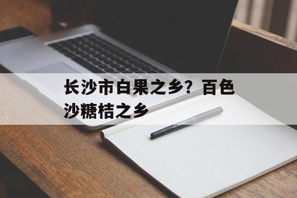 长沙市白果之乡？百色沙糖桔之乡-第1张图片-