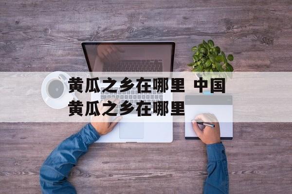 黄瓜之乡在哪里 中国黄瓜之乡在哪里-第1张图片-