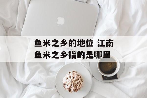 鱼米之乡的地位 江南鱼米之乡指的是哪里-第1张图片-