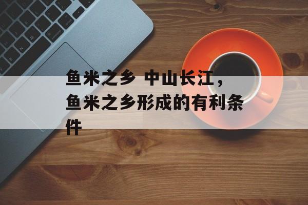 鱼米之乡 中山长江，鱼米之乡形成的有利条件-第1张图片-