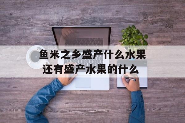鱼米之乡盛产什么水果 还有盛产水果的什么-第1张图片-