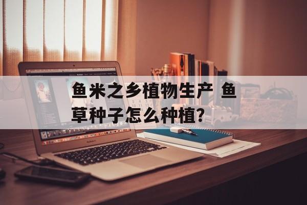 鱼米之乡植物生产 鱼草种子怎么种植？-第1张图片-