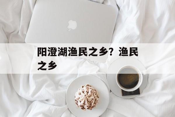 阳澄湖渔民之乡？渔民之乡-第1张图片-