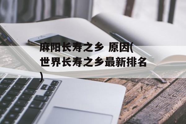 麻阳长寿之乡 原因(世界长寿之乡最新排名)-第1张图片-