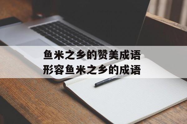 鱼米之乡的赞美成语 形容鱼米之乡的成语-第1张图片-