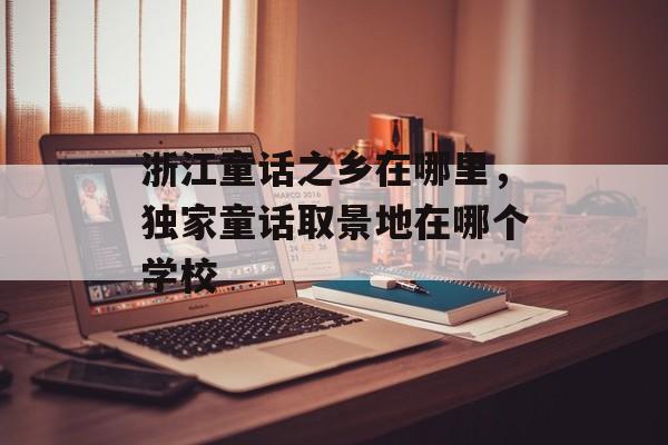 浙江童话之乡在哪里，独家童话取景地在哪个学校-第1张图片-