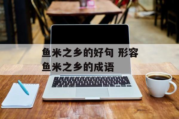 鱼米之乡的好句 形容鱼米之乡的成语-第1张图片-