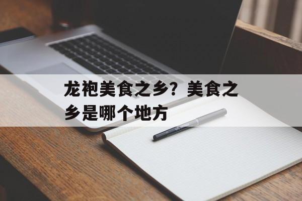 龙袍美食之乡？美食之乡是哪个地方-第1张图片-