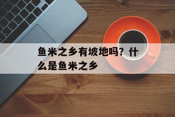 鱼米之乡有坡地吗？什么是鱼米之乡-第1张图片-