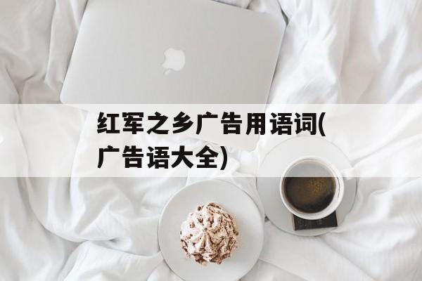 红军之乡广告用语词(广告语大全)-第1张图片-