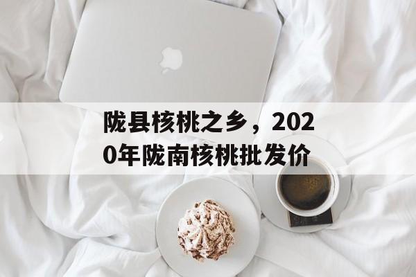 陇县核桃之乡，2020年陇南核桃批发价-第1张图片-