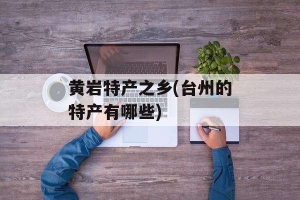 黄岩特产之乡(台州的特产有哪些)-第1张图片-