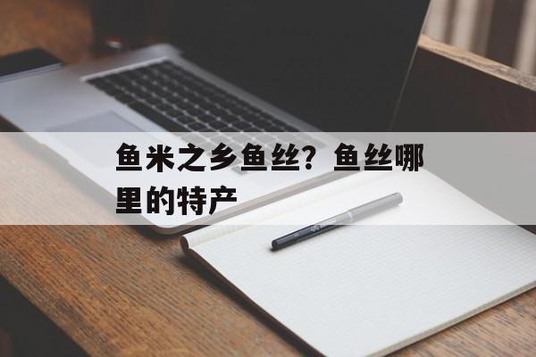 鱼米之乡鱼丝？鱼丝哪里的特产-第1张图片-